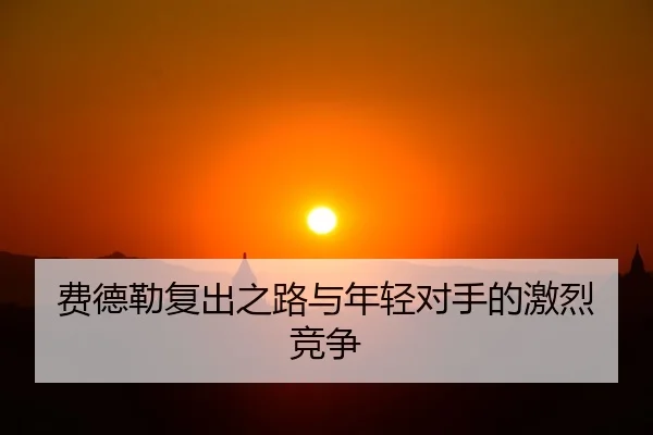 费德勒复出之路与年轻对手的激烈竞争